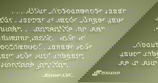 ...Viva intesamente cada dia..corra o mais longe que puder.. acredite no ser humano pois, ele é insubestimavel..aonde ele quer chegar ele vai chegar, se a sua v... Frase de Rayner Cid ....