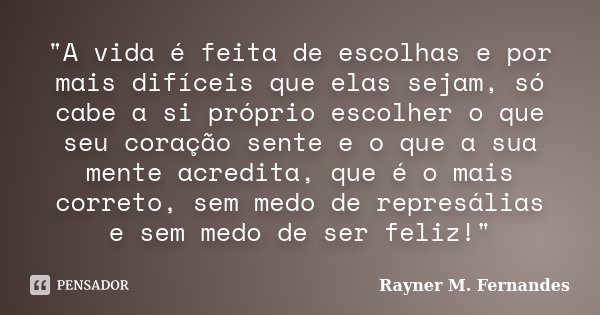 "A vida é feita de escolhas e por mais difíceis que elas sejam, só cabe a si próprio escolher o que seu coração sente e o que a sua mente acredita, que é o... Frase de Rayner M. Fernandes.