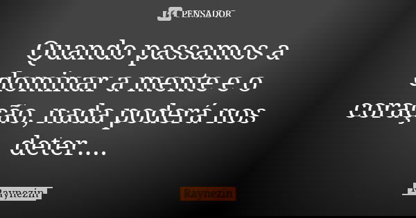 Quando passamos a dominar a mente e o coração, nada poderá nos deter....... Frase de Raynezin.