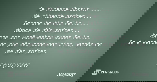 Me fizeste Sorrir ... Me fizeste sofrer... Sempre te fiz Feliz... Nunca te fiz sofrer... Agora por você estou super Feliz. Se é verdade que não pode ser dito, e... Frase de Raynny.