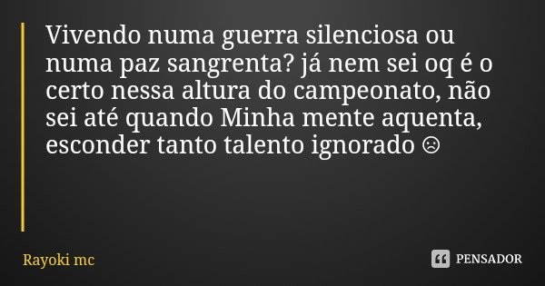 Vivendo numa guerra silenciosa ou numa paz sangrenta? já nem sei oq é o certo nessa altura do campeonato, não sei até quando Minha mente aquenta, esconder tanto... Frase de Rayoki mc.