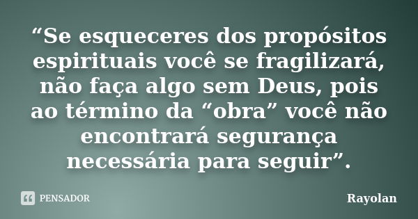 “Se esqueceres dos propósitos espirituais você se fragilizará, não faça algo sem Deus, pois ao término da “obra” você não encontrará segurança necessária para s... Frase de Rayolan.