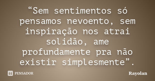 “Sem sentimentos só pensamos nevoento, sem inspiração nos atrai solidão, ame profundamente pra não existir simplesmente”.... Frase de Rayolan.