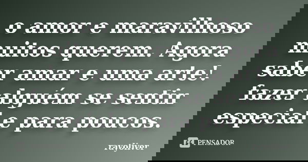 o amor e maravilhoso muitos querem. Agora saber amar e uma arte! fazer alguém se sentir especial e para poucos.... Frase de rayoliver.