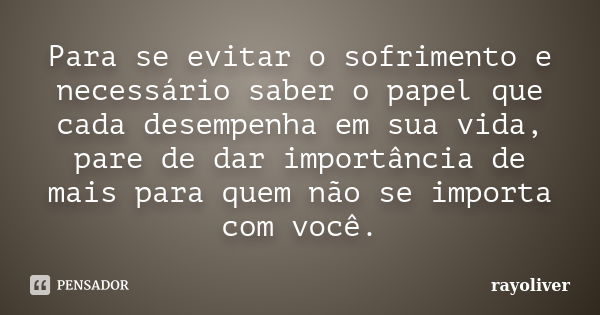 Para se evitar o sofrimento e necessário saber o papel que cada desempenha em sua vida, pare de dar importância de mais para quem não se importa com você.... Frase de rayoliver.