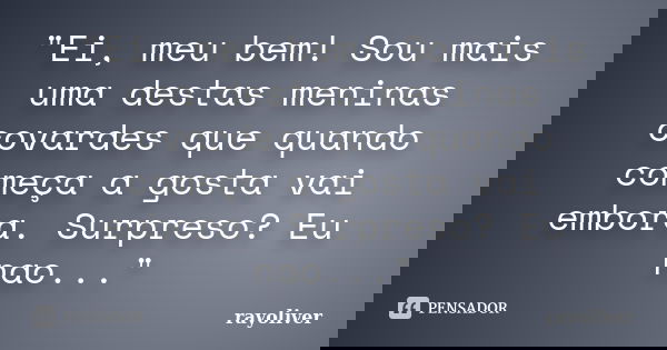 "Ei, meu bem! Sou mais uma destas meninas covardes que quando começa a gosta vai embora. Surpreso? Eu nao..."... Frase de rayoliver.