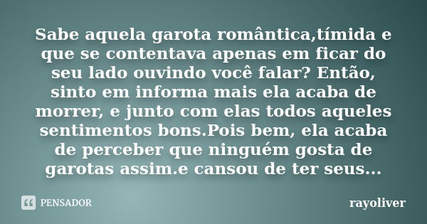 Sabe aquela garota romântica,tímida e que se contentava apenas em ficar do seu lado ouvindo você falar? Então, sinto em informa mais ela acaba de morrer, e junt... Frase de rayoliver.