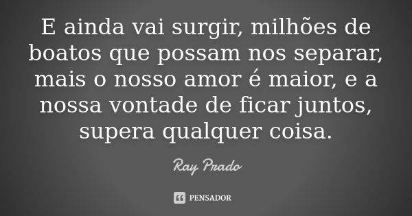 E ainda vai surgir, milhões de boatos que possam nos separar, mais o nosso amor é maior, e a nossa vontade de ficar juntos, supera qualquer coisa.... Frase de Ray Prado.