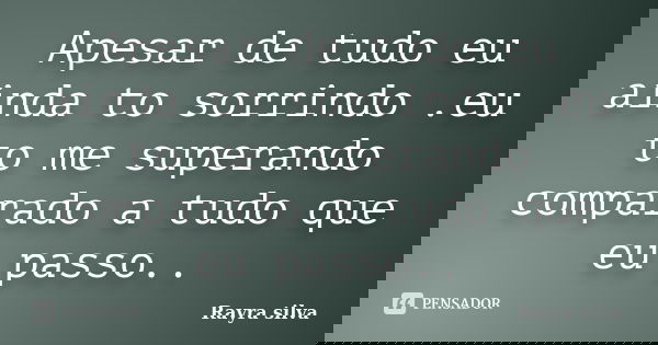 Apesar de tudo eu ainda to sorrindo .eu to me superando comparado a tudo que eu passo..... Frase de Rayra silva.