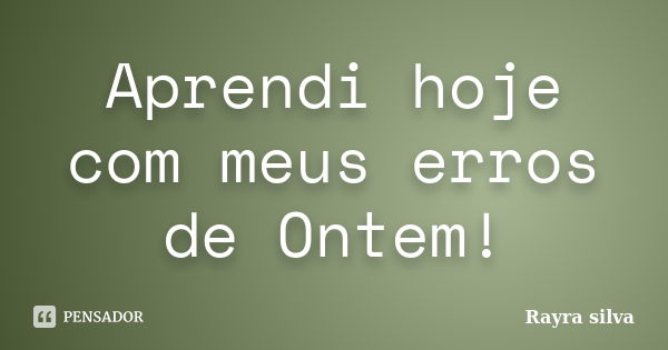 Aprendi hoje com meus erros de Ontem!... Frase de Rayra silva.