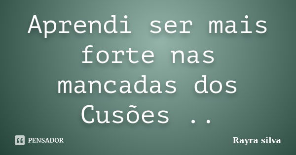 Aprendi ser mais forte nas mancadas dos Cusões ..... Frase de Rayra silva.