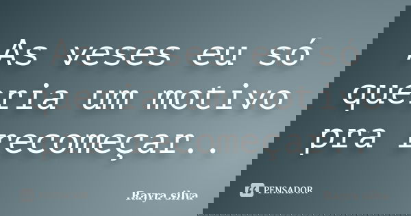 As veses eu só queria um motivo pra recomeçar..... Frase de Rayra silva.