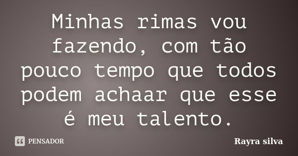 Minhas rimas vou fazendo, com tão pouco tempo que todos podem achaar que esse é meu talento.... Frase de Rayra silva.