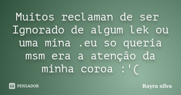 Muitos reclaman de ser Ignorado de algum lek ou uma mina .eu so queria msm era a atenção da minha coroa :'(... Frase de Rayra silva.