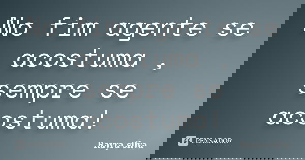 No fim agente se acostuma , sempre se acostuma!... Frase de Rayra silva.