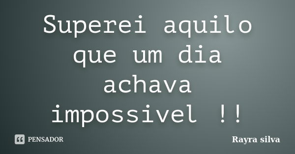 Superei aquilo que um dia achava impossivel !!... Frase de Rayra silva.