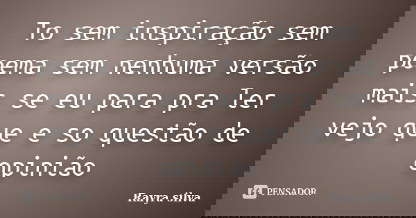 To sem inspiração sem poema sem nenhuma versão mais se eu para pra ler vejo que e so questão de opinião... Frase de Rayra silva.