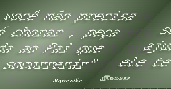 você não precisa só chorar , peça ajuda ao Pai que ele te socorrerár"... Frase de Rayra silva.