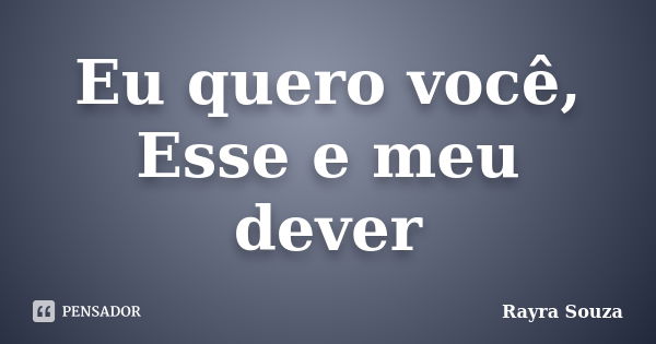 Eu quero você, Esse e meu dever... Frase de Rayra Souza.