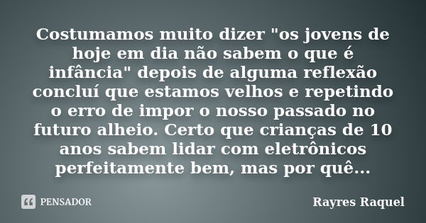 Costumamos muito dizer "os jovens de hoje em dia não sabem o que é infância" depois de alguma reflexão concluí que estamos velhos e repetindo o erro d... Frase de Rayres Raquel.