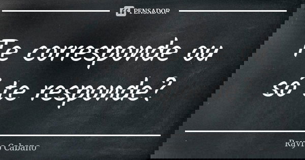 Te corresponde ou só te responde?... Frase de Rayro Cabano.