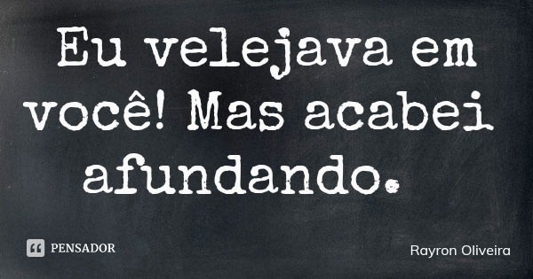 Eu velejava em você! Mas acabei afundando.... Frase de Rayron Oliveira.