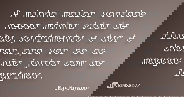 A minha maior vontade nessa minha vida de ilusão,sofrimento e dor é chorar,pra ver se as magoas vão junto com as lagrimas.... Frase de Ray Suyane.