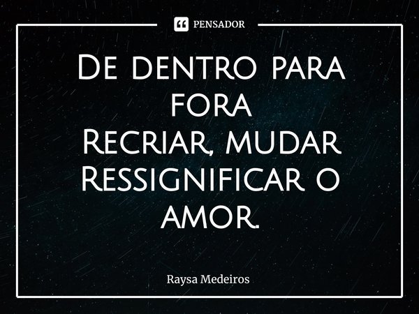 ⁠De dentro para fora
Recriar, mudar
Ressignificar o amor.... Frase de Raysa Medeiros.