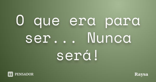 O que era para ser... Nunca será!... Frase de Raysa.