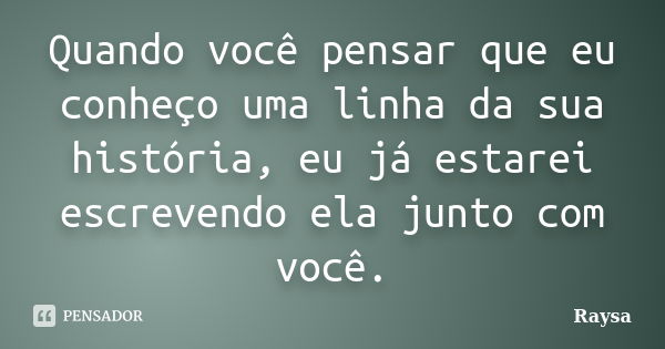 Quando você pensar que eu conheço uma linha da sua história, eu já estarei escrevendo ela junto com você.... Frase de Raysa.