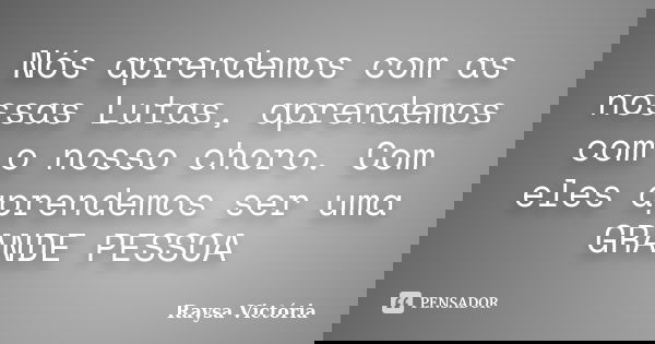 Nós aprendemos com as nossas Lutas, aprendemos com o nosso choro. Com eles aprendemos ser uma GRANDE PESSOA... Frase de Raysa Victória.
