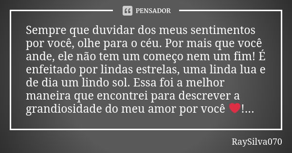 Sempre que duvidar dos meus sentimentos por você, olhe para o céu. Por mais que você ande, ele não tem um começo nem um fim! É enfeitado por lindas estrelas, um... Frase de RaySilva070.