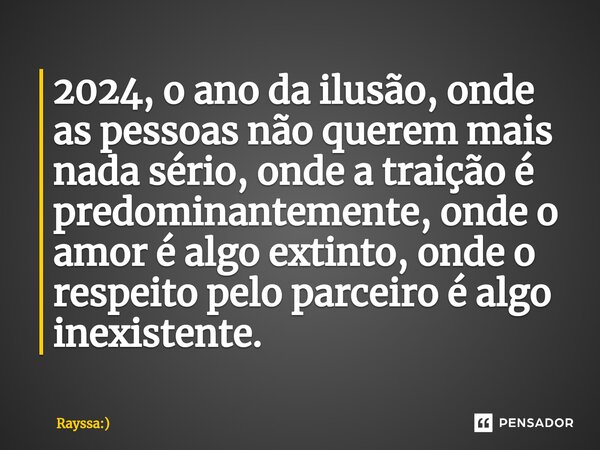 2024, o ano da ilusão, onde as pessoas não querem mais nada sério, onde a traição é predominantemente, onde o amor é algo extinto, onde o respeito pelo parceiro... Frase de Rayssa:).