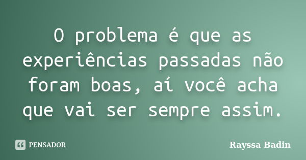 O problema é que as experiências passadas não foram boas, aí você acha que vai ser sempre assim.... Frase de Rayssa Badin.