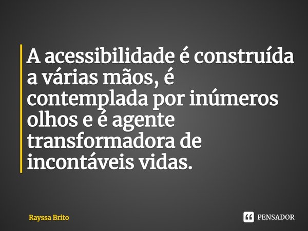 ⁠A acessibilidade é construída a várias mãos, é contemplada por inúmeros olhos e é agente transformadora de incontáveis vidas.... Frase de Rayssa Brito.