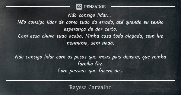 Não consigo lidar... Não consigo lidar de como tudo da errado, até quando eu tenho esperança de dar certo. Com essa chuva tudo acaba. Minha casa toda alagada, s... Frase de Rayssa Carvalho.