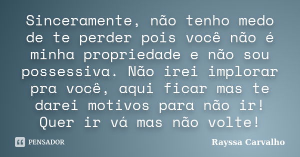 Sinceramente, não tenho medo de te perder pois você não é minha propriedade e não sou possessiva. Não irei implorar pra você, aqui ficar mas te darei motivos pa... Frase de Rayssa Carvalho.