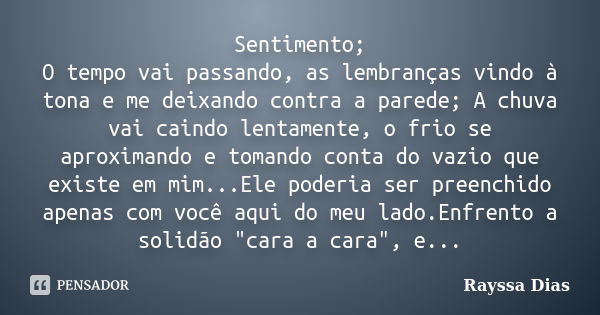 Sentimento; O tempo vai passando, as lembranças vindo à tona e me deixando contra a parede; A chuva vai caindo lentamente, o frio se aproximando e tomando conta... Frase de Rayssa Dias.