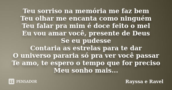 Teu sorriso na memória me faz bem Teu olhar me encanta como ninguém Teu falar pra mim é doce feito o mel Eu vou amar você, presente de Deus Se eu pudesse Contar... Frase de (Rayssa e Ravel).