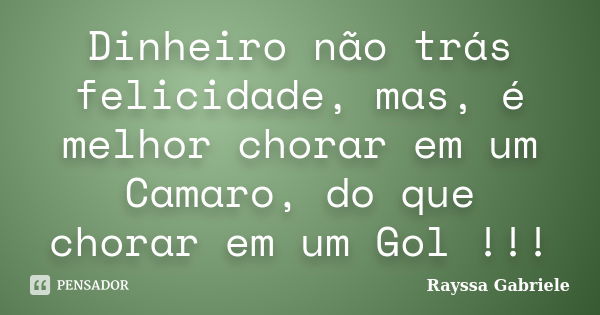 Dinheiro não trás felicidade, mas, é melhor chorar em um Camaro, do que chorar em um Gol !!!... Frase de Rayssa Gabriele.