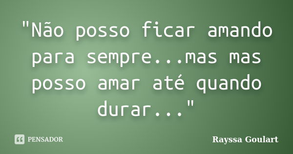 "Não posso ficar amando para sempre...mas mas posso amar até quando durar..."... Frase de Rayssa Goulart.