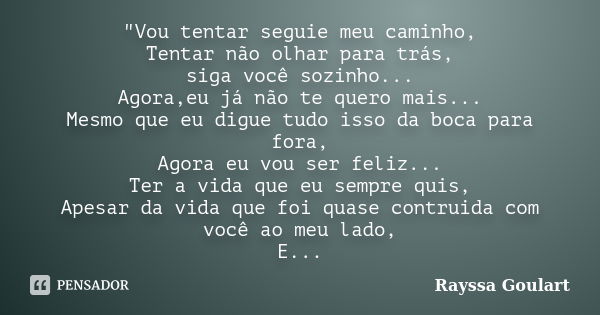 "Vou tentar seguie meu caminho, Tentar não olhar para trás, siga você sozinho... Agora,eu já não te quero mais... Mesmo que eu digue tudo isso da boca para... Frase de Rayssa Goulart.