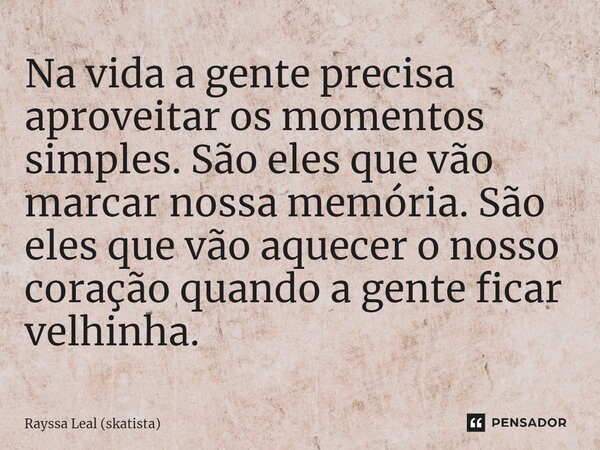 ⁠Na vida a gente precisa aproveitar os momentos simples. São eles que vão marcar nossa memória. São eles que vão aquecer o nosso coração quando a gente ficar ve... Frase de Rayssa Leal (skatista).