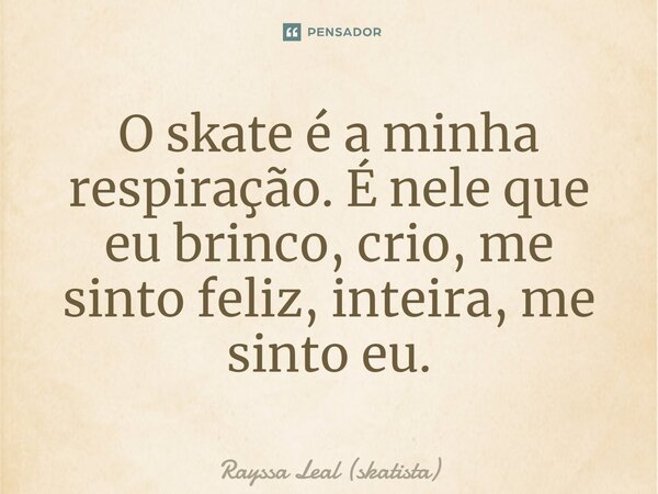 ⁠O skate é a minha respiração. É nele que eu brinco, crio, me sinto feliz, inteira, me sinto eu.... Frase de Rayssa Leal (skatista).