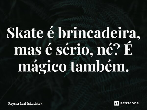 ⁠Skate é brincadeira, mas é sério, né? É mágico também.... Frase de Rayssa Leal (skatista).