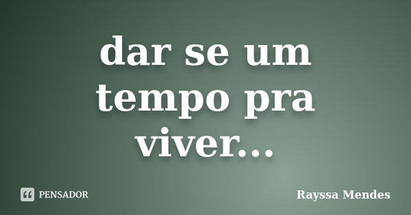 dar se um tempo pra viver...... Frase de rayssa mendes.