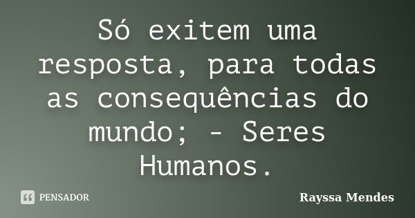 Só exitem uma resposta, para todas as consequências do mundo; - Seres Humanos.... Frase de Rayssa Mendes.