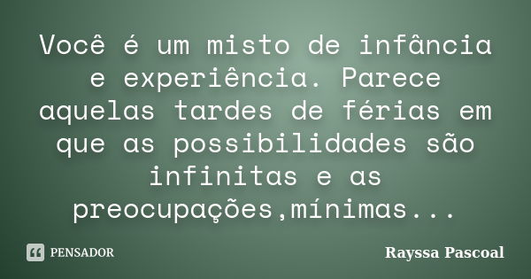 Você é um misto de infância e experiência. Parece aquelas tardes de férias em que as possibilidades são infinitas e as preocupações,mínimas...... Frase de Rayssa Pascoal.