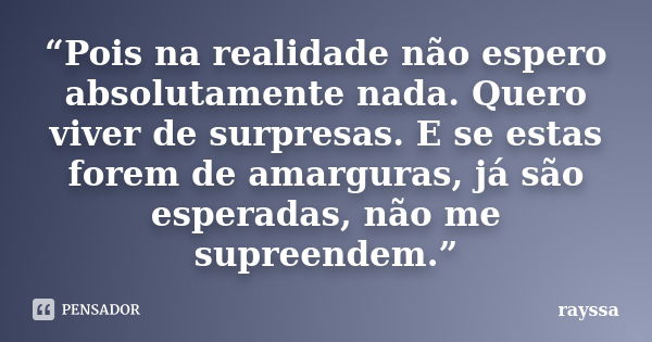 “Pois na realidade não espero absolutamente nada. Quero viver de surpresas. E se estas forem de amarguras, já são esperadas, não me supreendem.”... Frase de Rayssa.