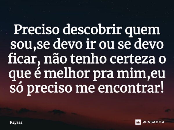⁠Preciso descobrir quem sou,se devo ir ou se devo ficar, não tenho certeza o que é melhor pra mim,eu só preciso me encontrar!... Frase de rayssa.